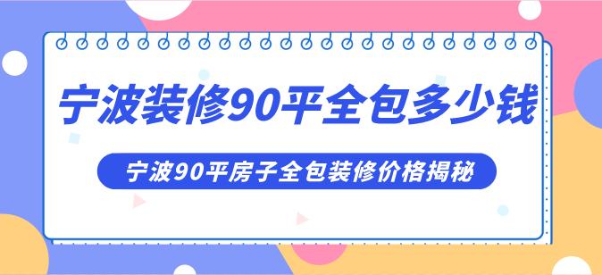 寧波裝修90平全包多少錢合理,寧波90平房子全包裝修價(jià)格揭秘