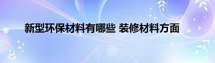 環(huán)保袋材料_裝修水電材料有哪些材料_裝修環(huán)保材料