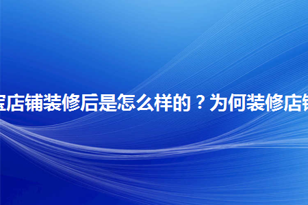 淘寶店鋪裝修后是怎么樣的？為何裝修店鋪？