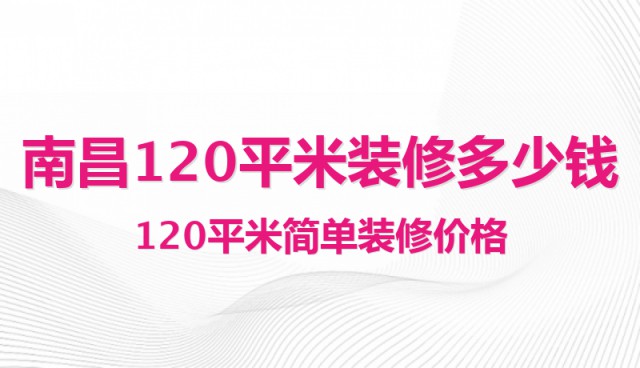 南昌120平米裝修多少錢(qián)？120平米簡(jiǎn)單裝修價(jià)格