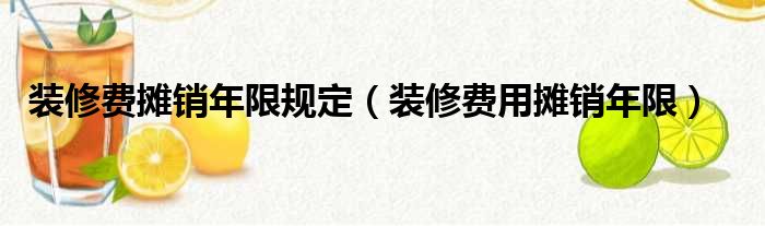 裝修費(fèi)攤銷(xiāo)年限規(guī)定（裝修費(fèi)用攤銷(xiāo)年限）