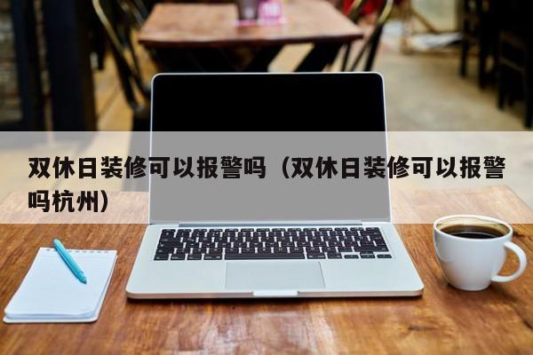 雙休日裝修可以報(bào)警嗎_法定節(jié)假日裝修可以報(bào)警嗎_裝修糾紛可以報(bào)警嗎