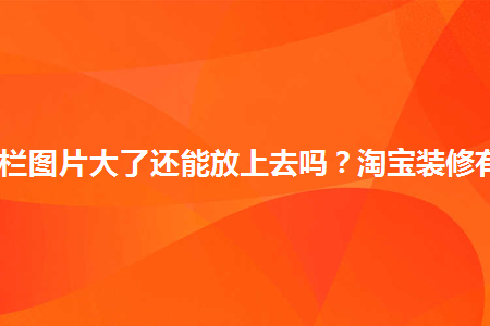 淘寶導(dǎo)航欄圖片大了還能放上去嗎？淘寶裝修有何技巧？