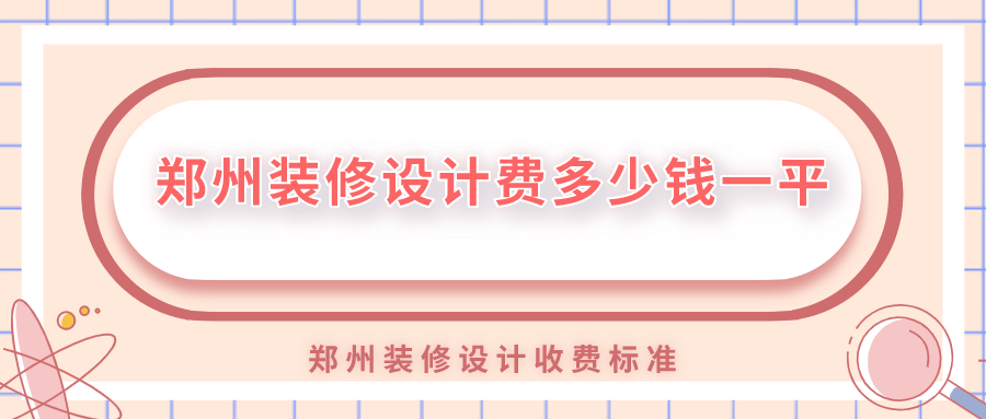 鄭州裝修設(shè)計(jì)費(fèi)多少錢一平？鄭州裝修設(shè)計(jì)收費(fèi)標(biāo)準(zhǔn)