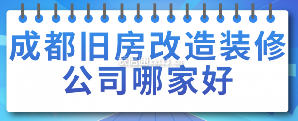 成都舊房改造裝修公司哪家好，成都裝修公司排名